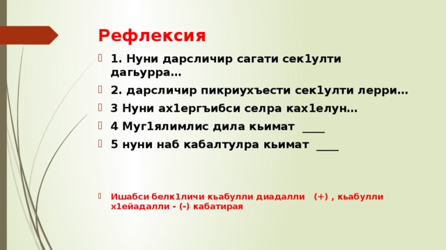 Рефлексия  1. Нуни дарсличир сагати сек1улти дагьурра… 2. дарсличир пикриухъести сек1улти лерри… 3 Нуни ах1ергъибси селра ках1елун… 4 Муг1ялимлис дила кьимат ____ 5 нуни наб кабалтулра кьимат ____   Ишабси белк1личи кьабулли диадалли (+) , кьабулли х1ейадалли - (-) кабатирая 