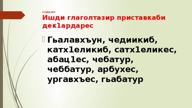 Слайд №3  Ишди глаголтазир приставкаби дек1ардарес Гьалавхъун, чедиикиб, катх1еликиб, сатх1еликес, абац1ес, чебатур, чеббатур, арбухес, ургавхъес, гьабатур 