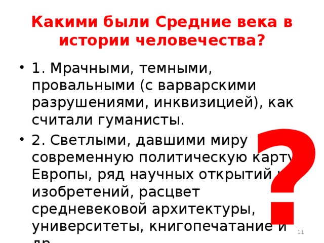 Какими были Средние века в истории человечества? 1. Мрачными, темными, провальными (с варварскими разрушениями, инквизицией), как считали гуманисты. 2. Светлыми, давшими миру современную политическую карту Европы, ряд научных открытий и изобретений, расцвет средневековой архитектуры, университеты, книгопечатание и др. ?  