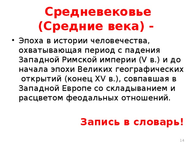 Средневековье (Средние века) - Эпоха в истории человечества, охватывающая период с падения Западной Римской империи (V в.) и до начала эпохи Великих географических открытий (конец XV в.), совпавшая в Западной Европе со складыванием и расцветом феодальных отношений. Запись в словарь!  
