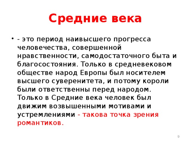Средние века - это период наивысшего прогресса человечества, совершенной нравственности, самодостаточного быта и благосостояния. Только в средневековом обществе народ Европы был носителем высшего суверенитета, и потому короли были ответственны перед народом. Только в Средние века человек был движим возвышенными мотивами и устремлениями - такова точка зрения романтиков.  