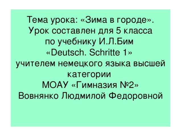 Тема урока: «Зима в городе».  Урок составлен для 5 класса  по учебнику И.Л.Бим  «Deutsch. Schritte 1»  учителем немецкого языка высшей категории  МОАУ «Гимназия №2»  Вовнянко Людмилой Федоровной