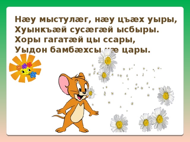 Нæу мыстулæг, нæу цъæх уыры, Хуынкъæй сусæгæй ысбыры. Хоры гагатæй цы ссары, Уыдон бамбæхсы нæ цары. 