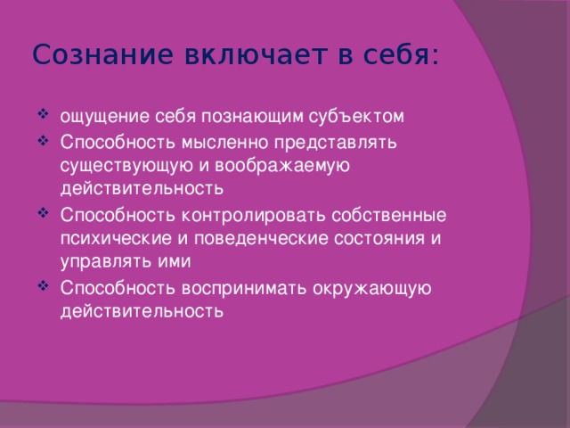 Сознание включает в себя: ощущение себя познающим субъектом Способность мысленно представлять существующую и воображаемую действительность Способность контролировать собственные психические и поведенческие состояния и управлять ими Способность воспринимать окружающую действительность 
