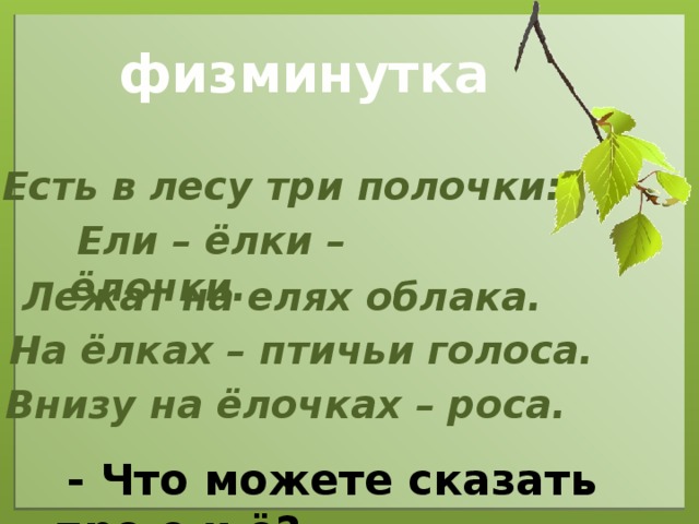 физминутка Есть в лесу три полочки:   Ели – ёлки – ёлочки.  Лежат на елях облака.   На ёлках – птичьи голоса.   Внизу на ёлочках – роса.   - Что можете сказать про е и ё?