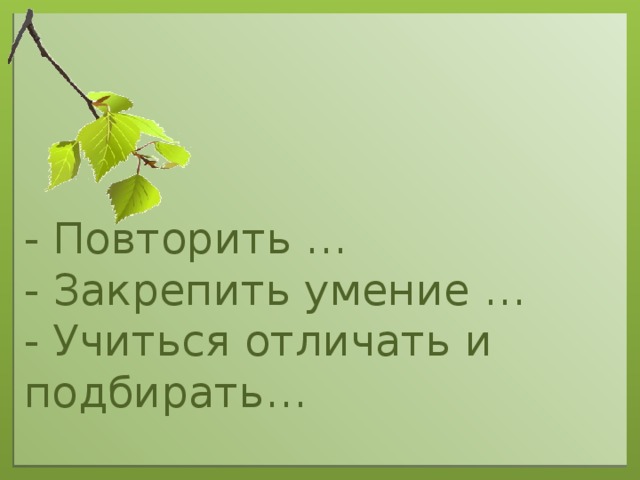 - Повторить … - Закрепить умение … - Учиться отличать и подбирать…
