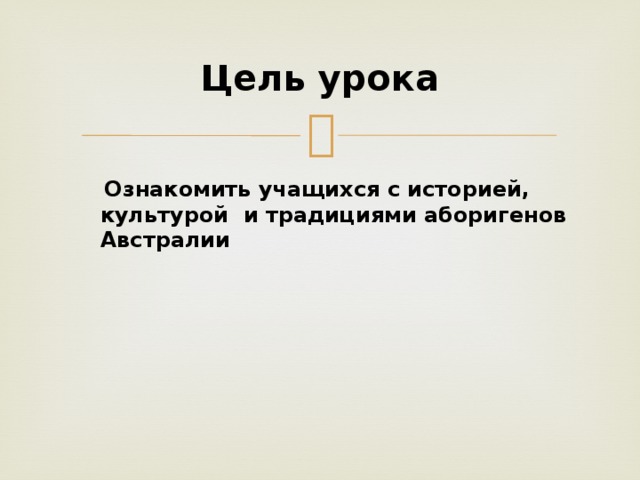 Цель урока    Ознакомить учащихся с историей, культурой и традициями аборигенов Австралии 