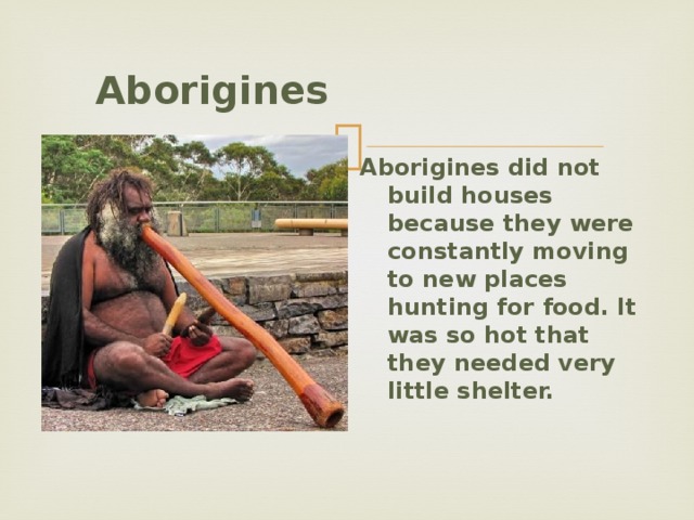  Aborigines   Aborigines did not build houses because they were constantly moving to new places hunting for food. It was so hot that they needed very little shelter. 