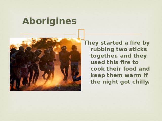  Aborigines    They started a fire by rubbing two sticks together, and they used this fire to cook their food and keep them warm if the night got chilly.   