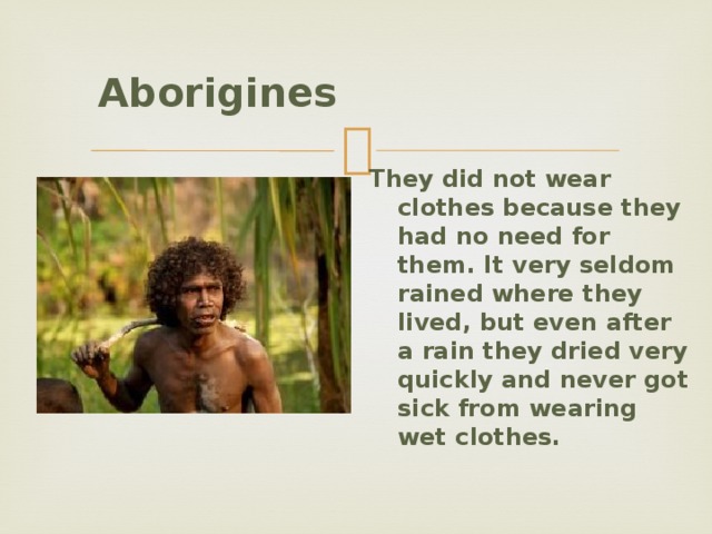  Aborigines   They did not wear clothes because they had no need for them. It very seldom rained where they lived, but even after a rain they dried very quickly and never got sick from wearing wet clothes. 