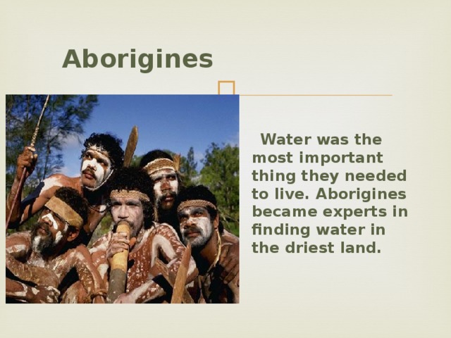  Aborigines   Water was the most important thing they needed to live. Aborigines became experts in finding water in the driest land.   