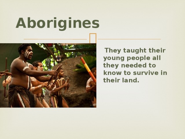 Aborigines  They taught their young people all they needed to know to survive in their land.   