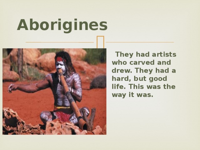 Aborigines  They had artists who carved and drew. They had a hard, but good life. This was the way it was.   