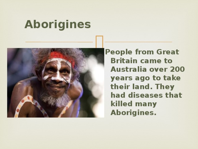  Aborigines     People from Great Britain came to Australia over 200 years ago to take their land. They had diseases that killed many Aborigines.  