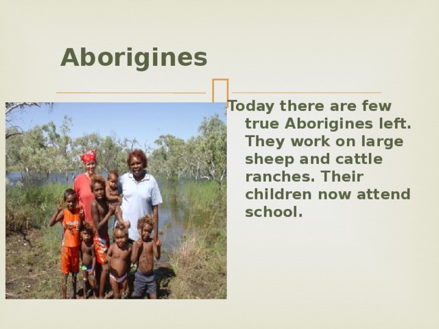  Aborigines   Today there are few true Aborigines left. They work on large sheep and cattle ranches. Their children now attend school.  