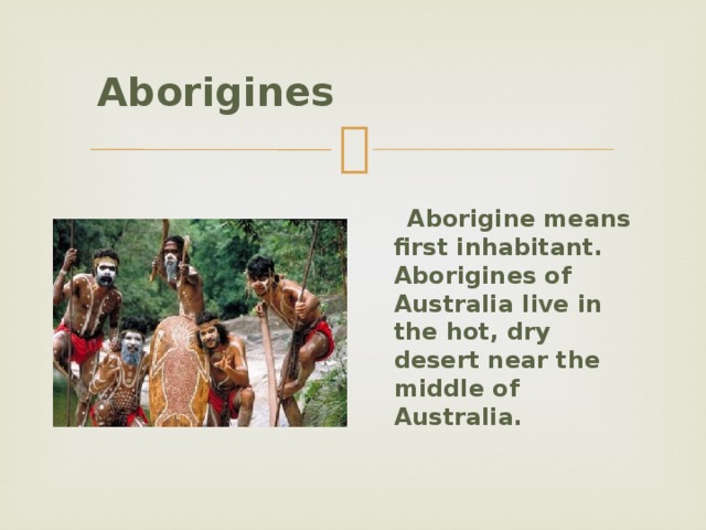  Aborigines   Aborigine means first inhabitant. Aborigines of Australia live in the hot, dry desert near the middle of Australia.  