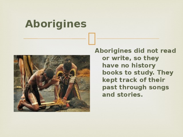  Aborigines    Aborigines did not read or write, so they have no history books to study. They kept track of their past through songs and stories.   