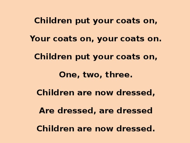 Children put your coats on, Your coats on, your coats on. Children put your coats on, One, two, three. Children are now dressed, Are dressed, are dressed Children are now dressed.