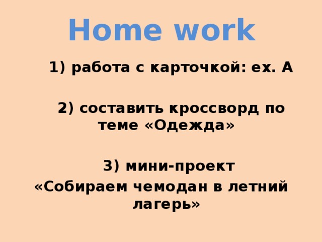 Home work  1) работа с карточкой: ex. A   2) составить кроссворд по теме «Одежда»   3) мини-проект «Собираем чемодан в летний лагерь»