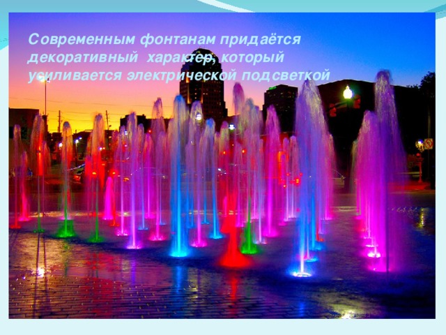 Современным фонтанам придаётся декоративный характер, который усиливается электрической подсветкой 
