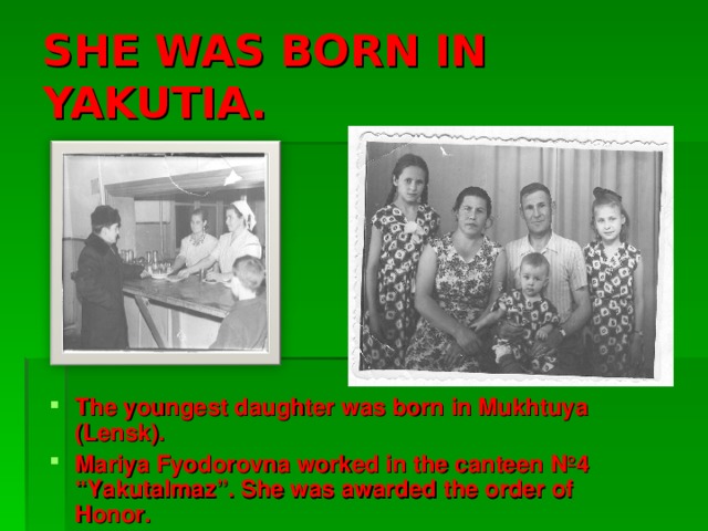 SHE WAS BORN IN YAKUTIA. The youngest daughter was born in Mukhtuya (Lensk). Mariya Fyodorovna worked in the canteen №4 “Yakutalmaz”. She was awarded the order of Honor. 