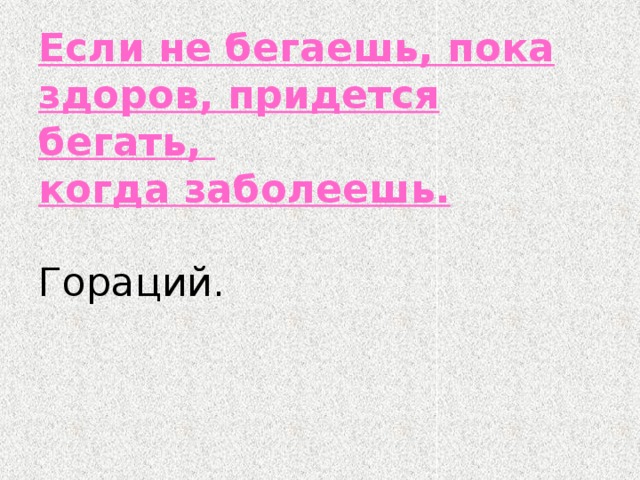 Если не бегаешь, пока здоров, придется бегать,  когда заболеешь.  Гораций. 