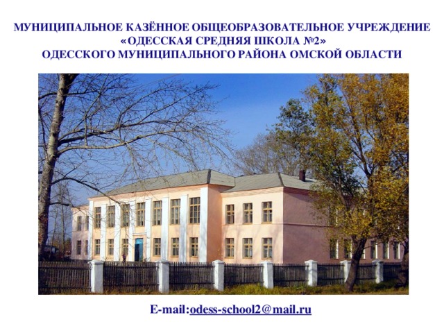 МУНИЦИПАЛЬНОЕ КАЗЁННОЕ ОБЩЕОБРАЗОВАТЕЛЬНОЕ УЧРЕЖДЕНИЕ  « ОДЕССКАЯ СРЕДНЯЯ ШКОЛА №2 » ОДЕССКОГО МУНИЦИПАЛЬНОГО РАЙОНА ОМСКОЙ ОБЛАСТИ  Е-mail: odess-school2@mail.ru 
