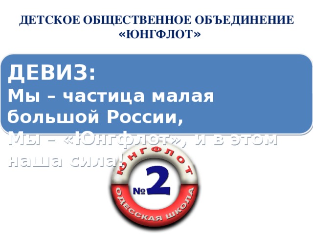 ДЕТСКОЕ ОБЩЕСТВЕННОЕ ОБЪЕДИНЕНИЕ  « ЮНГФЛОТ » ДЕВИЗ: Мы – частица малая большой России, Мы – «Юнгфлот», и в этом наша сила! 