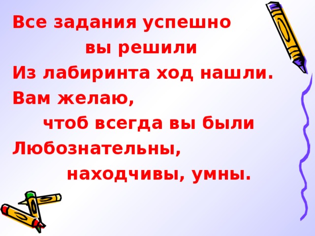 Все задания успешно  вы решили Из лабиринта ход нашли. Вам желаю,  чтоб всегда вы были Любознательны,  находчивы, умны. 