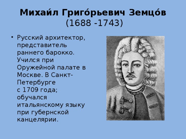 Михаи́л Григо́рьевич Земцо́в   (1688 -1743) Русский архитектор, представитель раннего барокко. Учился при Оружейной палате в Москве. В Санкт-Петербурге с 1709 года; обучался итальянскому языку при губернской канцелярии. 