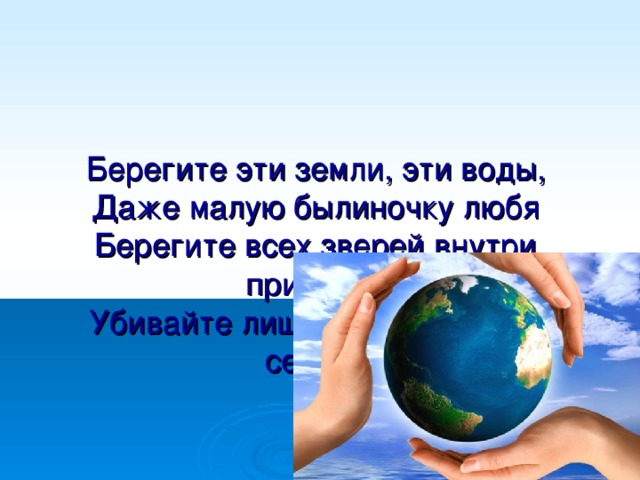 Берегите эти земли, эти воды,  Даже малую былиночку любя  Берегите всех зверей внутри природы,  Убивайте лишь зверей внутри себя…     