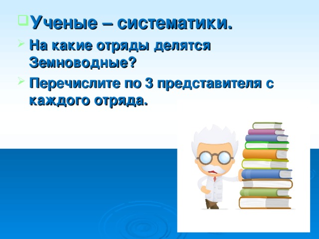 Ученые – систематики. На какие отряды делятся Земноводные? Перечислите по 3 представителя с каждого отряда.  