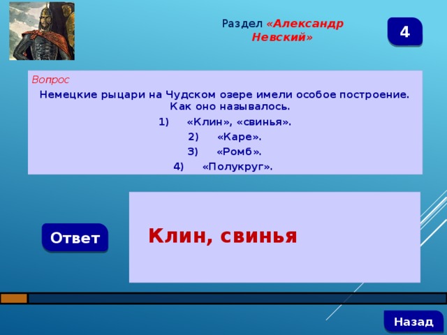 Раздел  «Александр Невский» 4 Вопрос Немецкие рыцари на Чудском озере имели особое построение. Как оно называлось. 1)  «Клин», «свинья». 2)  «Каре». 3)  «Ромб». 4)  «Полукруг».   Клин, свинья Ответ   Назад 