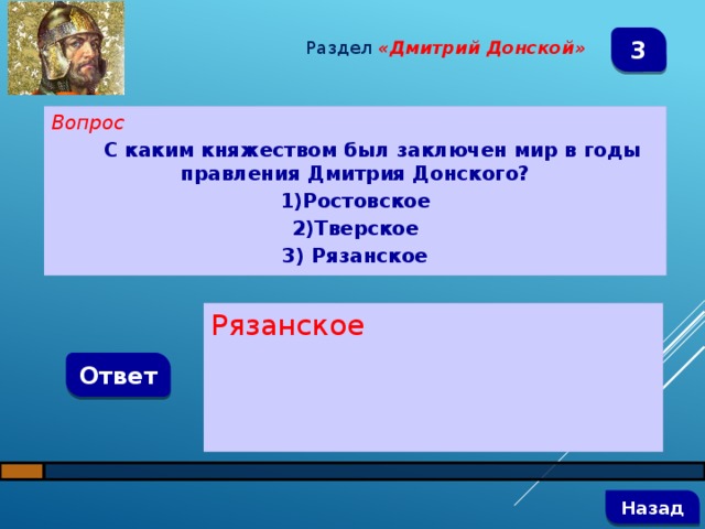 Раздел  «Дмитрий Донской» 3 Вопрос С каким княжеством был заключен мир в годы правления Дмитрия Донского? 1)Ростовское 2)Тверское 3) Рязанское Рязанское Ответ   Назад 