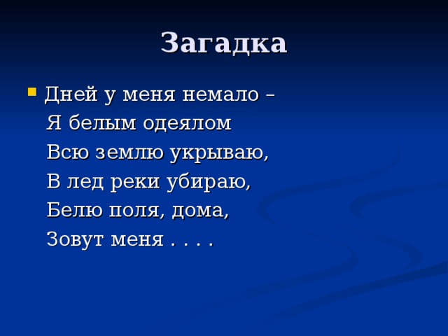 Загадка Дней у меня немало –  Я белым одеялом  Всю землю укрываю,  В лед реки убираю,  Белю поля, дома,  Зовут меня . . . . 