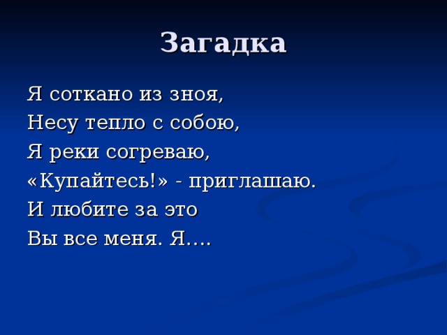Загадка Я соткано из зноя, Несу тепло с собою, Я реки согреваю, «Купайтесь!» - приглашаю. И любите за это Вы все меня. Я…. 