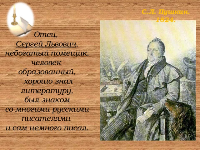 С.Л. Пушкин. 1824. Отец,  Сергей Львович , небогатый помещик, человек  образованный,  хорошо знал литературу,  был знаком  со  многими русскими писателями  и сам немного писал.