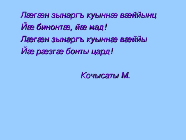 Лæгæн зынаргъ куыннæ вæййынц   Йæ бинонтæ, йæ мад!   Лæгæн зынаргъ куыннæ вæййы   Йæ рæзгæ бонты цард!    Кочысаты М.