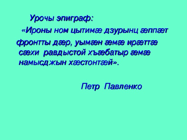 Урочы эпиграф:  «Ироны ном цытимæ дзурынц æппæт  фронтты дæр, уымæн æмæ ирæттæ сæхи  равдыстой хъæбатыр æмæ намысджын хæстонтæй».   Петр Павленко