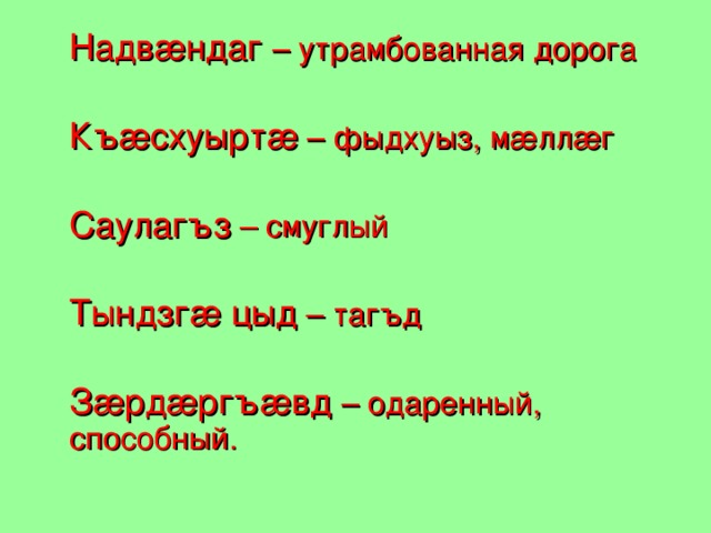Надвæндаг – утрамбованная дорога  Къæсхуыртæ – фыдхуыз, мæллæг  Саулагъз – смуглый  Тындзгæ цыд – тагъд  Зæрдæргъæвд – одаренный, способный.