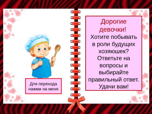 Дорогие девочки! Хотите побывать  в роли будущих хозяюшек? Ответьте на вопросы и выбирайте правильный ответ. Удачи вам! Для перехода нажми на меня 