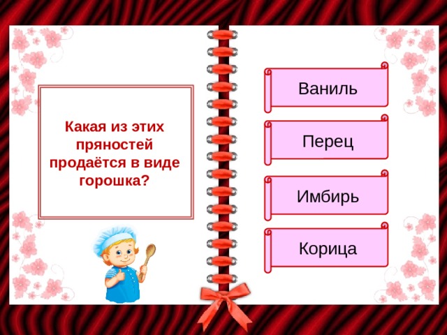 Ваниль Какая из этих пряностей продаётся в виде горошка? Перец Имбирь Корица 