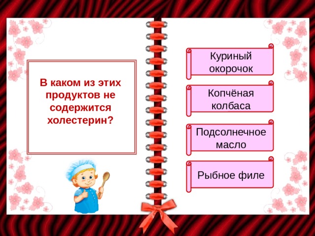 Куриный окорочок В каком из этих продуктов не содержится холестерин? Копчёная колбаса Подсолнечное масло Рыбное филе 