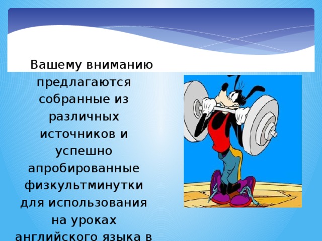 Вашему вниманию предлагаются собранные из различных источников и успешно апробированные физкультминутки для использования на уроках английского языка в начальной школе.