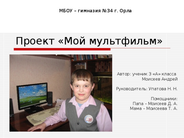 Проект «Мой мультфильм» Автор: ученик 3 «А» класса Моисеев Андрей Руководитель: Упатова Н. Н. Помощники: Папа – Моисеев Д. А. Мама – Моисеева Т. А. 