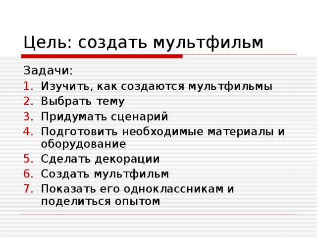 Изучить, как создаются мультфильмы Выбрать тему Придумать сценарий Подготовить необходимые материалы и оборудование Сделать декорации Создать мультфильм Показать его одноклассникам и поделиться опытом 