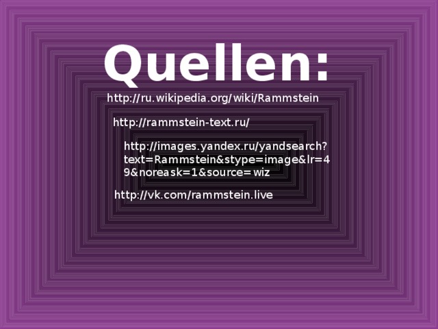 Quellen: http://ru.wikipedia.org/wiki/Rammstein http://rammstein-text.ru/ http://images.yandex.ru/yandsearch?text=Rammstein&stype=image&lr=49&noreask=1&source=wiz http://vk.com/rammstein.live 