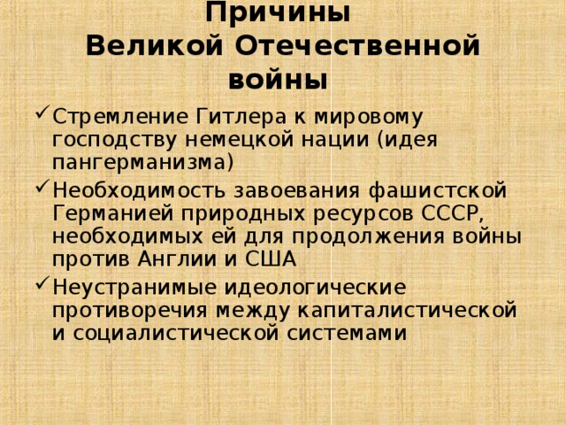  Причины  Великой Отечественной войны   Стремление Гитлера к мировому господству немецкой нации (идея пангерманизма) Необходимость завоевания фашистской Германией природных ресурсов СССР, необходимых ей для продолжения войны против Англии и США Неустранимые идеологические противоречия между капиталистической и социалистической системами 