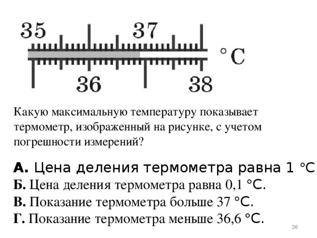 Какую максимальную температуру показывает термометр, изображенный на рисунке, с учетом погрешности измерений? А.  Цена деления термометра равна 1   C. Б.  Цена деления термометра равна 0,1   C. В.  Показание термометра больше 37   C. Г.  Показание термометра меньше 36,6   C.  