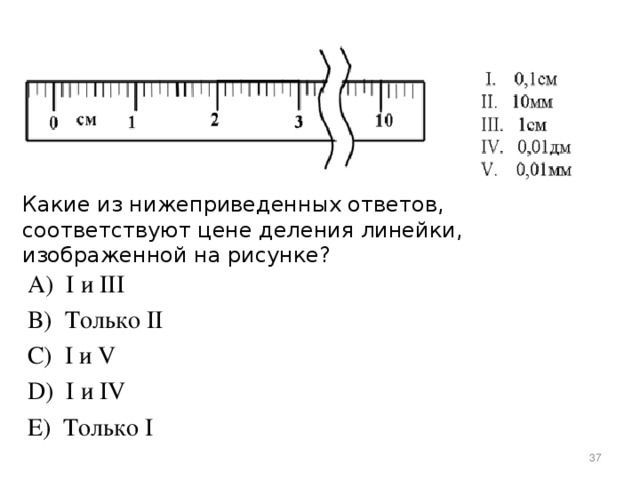 Какие из нижеприведенных ответов, соответствуют цене деления линейки, изображенной на рисунке?   А)  I и III B)  Только II C)  I и V D)  I и IV E)  Только I  